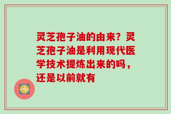 灵芝孢子油的由来？灵芝孢子油是利用现代医学技术提炼出来的吗，还是以前就有