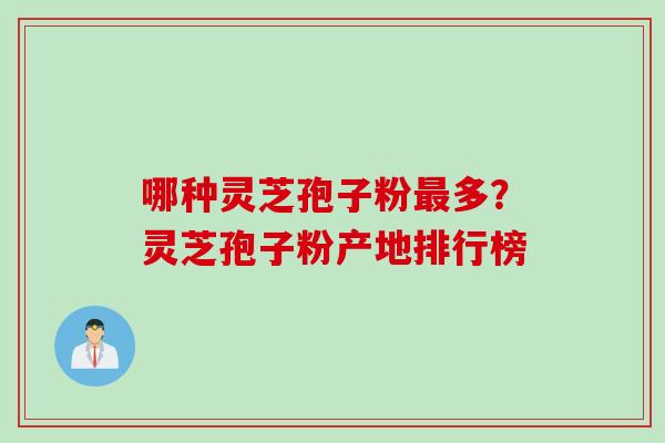 哪种灵芝孢子粉最多？灵芝孢子粉产地排行榜