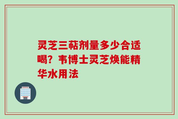灵芝三萜剂量多少合适喝？韦博士灵芝焕能精华水用法