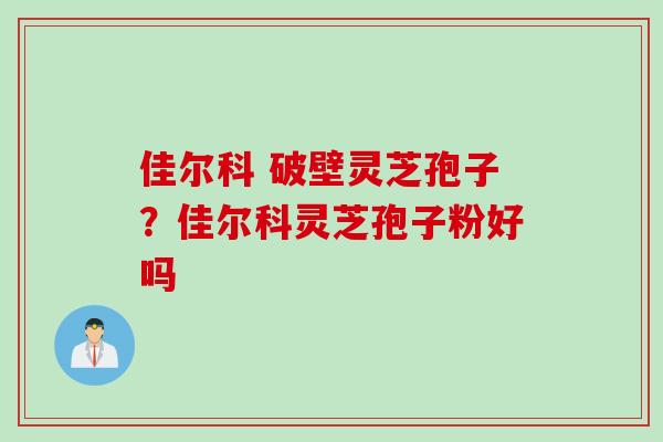 佳尔科 破壁灵芝孢子？佳尔科灵芝孢子粉好吗