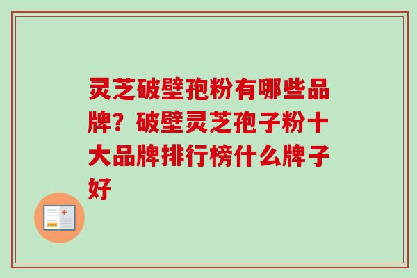 灵芝破壁孢粉有哪些品牌?破壁灵芝孢子粉十大品牌排行榜什么牌子好 灵芝破壁孢粉有哪些品牌?破壁灵芝孢子粉十大品牌排行榜什么牌子好