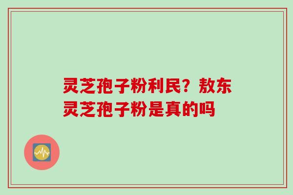 灵芝孢子粉利民？敖东灵芝孢子粉是真的吗