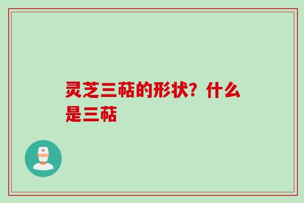 灵芝三萜的形状？什么是三萜