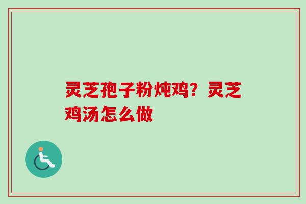 灵芝孢子粉炖鸡？灵芝鸡汤怎么做