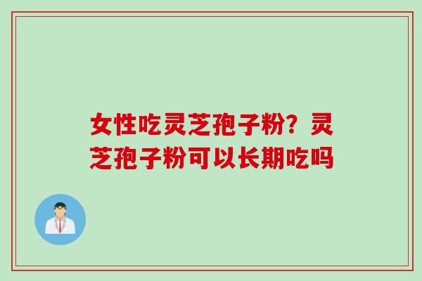 女性吃灵芝孢子粉？灵芝孢子粉可以长期吃吗