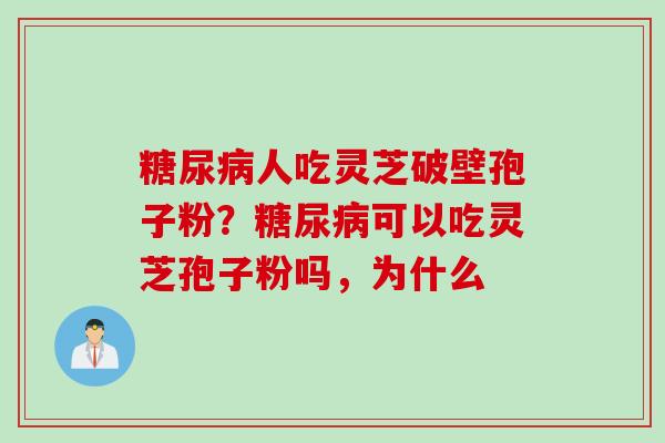 糖尿病人吃灵芝破壁孢子粉？糖尿病可以吃灵芝孢子粉吗，为什么