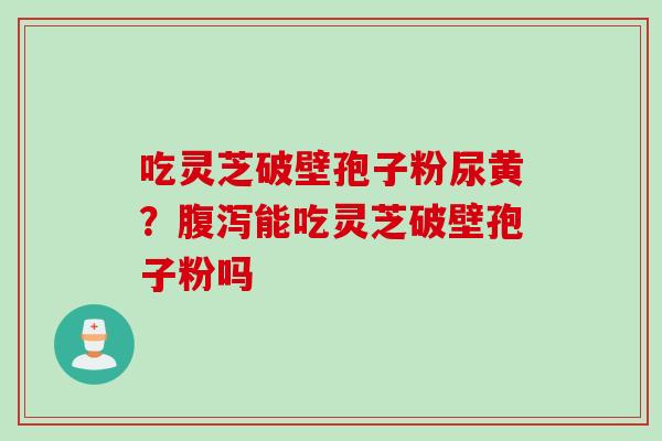 吃灵芝破壁孢子粉尿黄？腹泻能吃灵芝破壁孢子粉吗