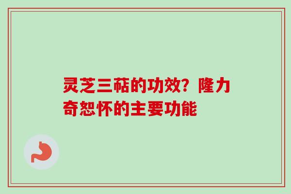 灵芝三萜的功效？隆力奇恕怀的主要功能