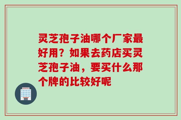 灵芝孢子油哪个厂家最好用？如果去药店买灵芝孢子油，要买什么那个牌的比较好呢