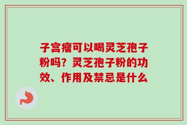 子宫瘤可以喝灵芝孢子粉吗？灵芝孢子粉的功效、作用及禁忌是什么