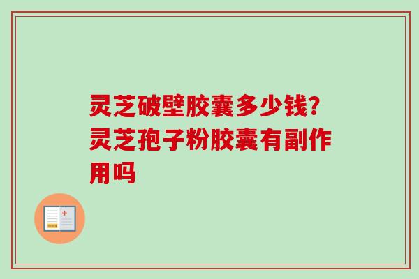 灵芝破壁胶囊多少钱?灵芝孢子粉胶囊有副作用吗 灵芝破壁胶囊多少钱?灵芝孢子粉胶囊有副作用吗