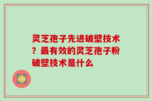 灵芝孢子先进破壁技术？最有效的灵芝孢子粉破壁技术是什么