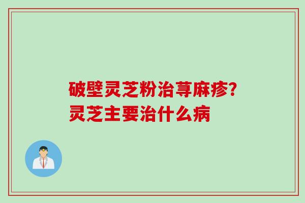 破壁灵芝粉荨麻疹？灵芝主要什么