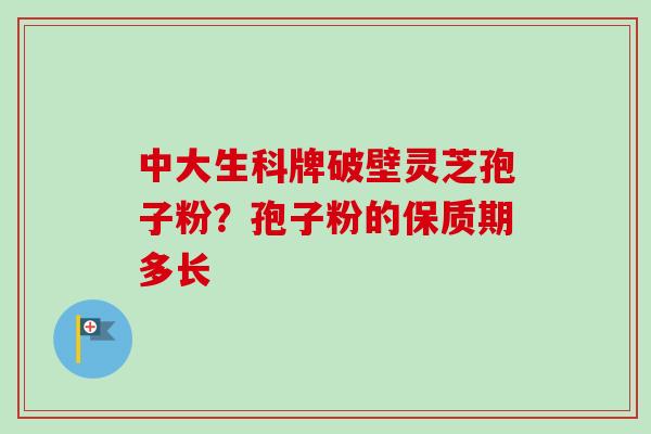 中大生科牌破壁灵芝孢子粉？孢子粉的保质期多长