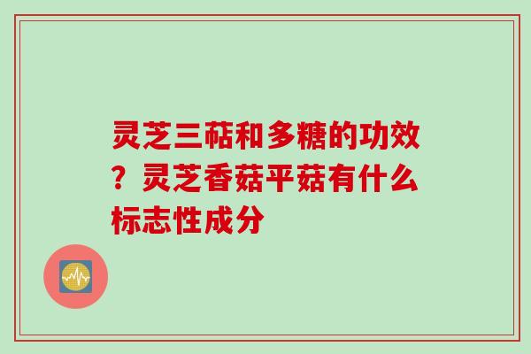灵芝三萜和多糖的功效？灵芝香菇平菇有什么标志性成分