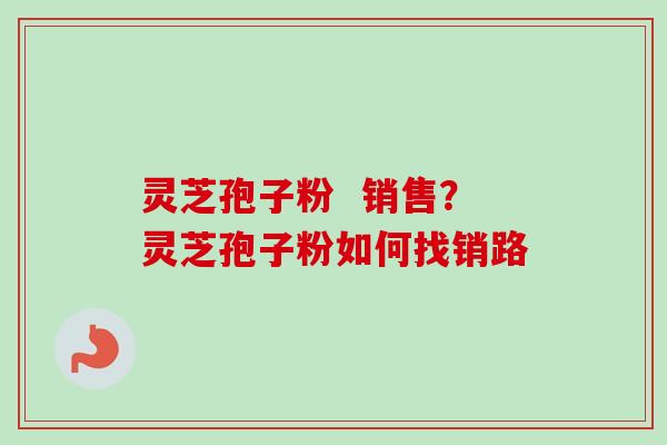灵芝孢子粉  销售？灵芝孢子粉如何找销路