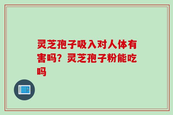 灵芝孢子吸入对人体有害吗?灵芝孢子粉能吃吗 灵芝孢子吸入对人体有害吗?灵芝孢子粉能吃吗