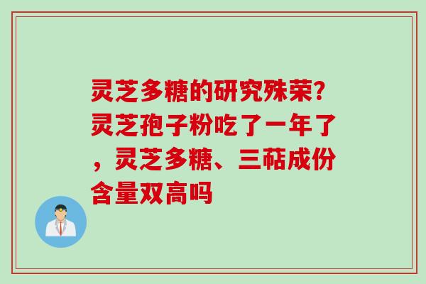 灵芝多糖的研究殊荣？灵芝孢子粉吃了一年了，灵芝多糖、三萜成份含量双高吗
