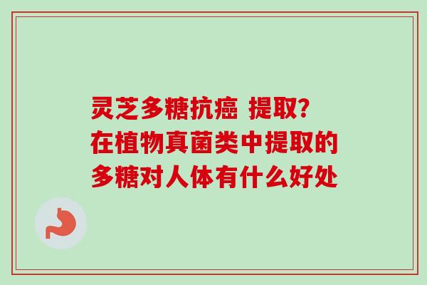 灵芝多糖抗癌 提取？在植物真菌类中提取的多糖对人体有什么好处