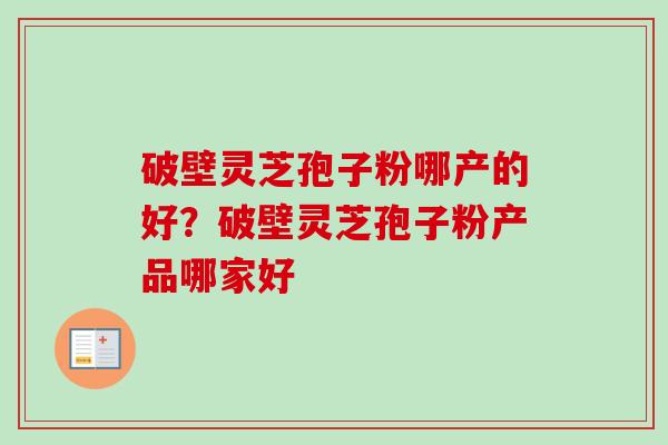 破壁灵芝孢子粉哪产的好？破壁灵芝孢子粉产品哪家好