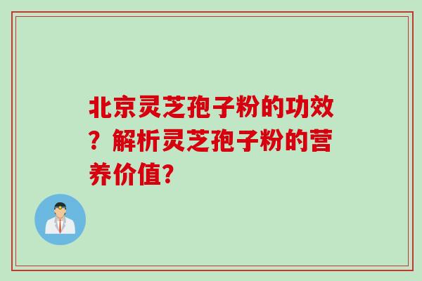北京灵芝孢子粉的功效？解析灵芝孢子粉的营养价值？
