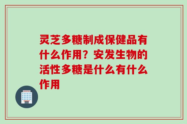 灵芝多糖制成保健品有什么作用？安发生物的活性多糖是什么有什么作用