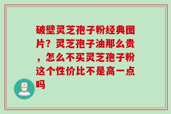 破壁灵芝孢子粉经典图片？灵芝孢子油那么贵，怎么不买灵芝孢子粉这个性价比不是高一点吗