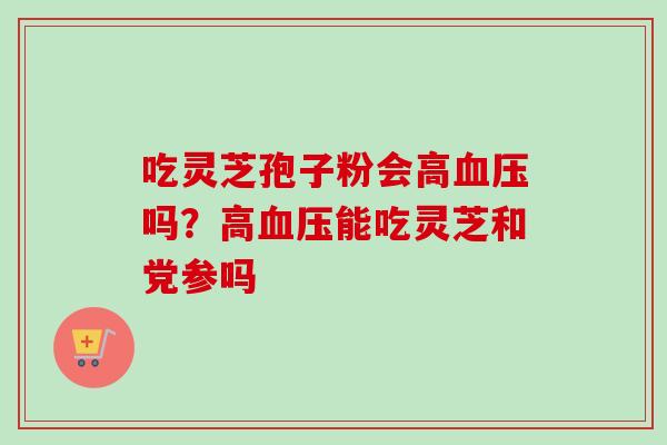 吃灵芝孢子粉会高血压吗？高血压能吃灵芝和党参吗