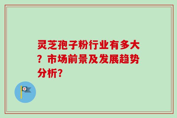 灵芝孢子粉行业有多大？市场前景及发展趋势分析？