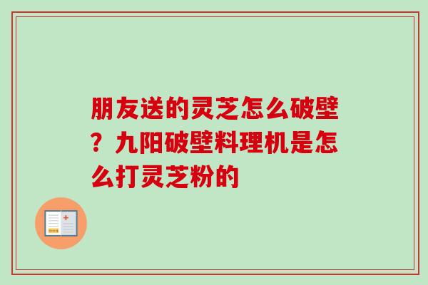 朋友送的灵芝怎么破壁？九阳破壁料理机是怎么打灵芝粉的