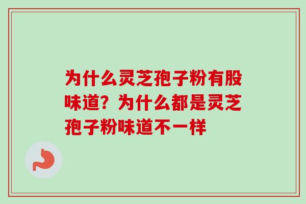 为什么灵芝孢子粉有股味道？为什么都是灵芝孢子粉味道不一样