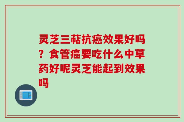 灵芝三萜抗效果好吗？食管要吃什么中草药好呢灵芝能起到效果吗