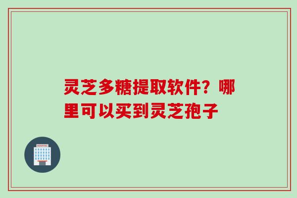 灵芝多糖提取软件?哪里可以买到灵芝孢子 灵芝多糖提取软件?哪里可以买到灵芝孢子