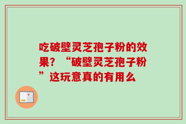 吃破壁灵芝孢子粉的效果？“破壁灵芝孢子粉”这玩意真的有用么