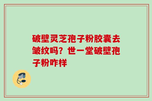 破壁灵芝孢子粉胶囊去皱纹吗？世一堂破壁孢子粉咋样