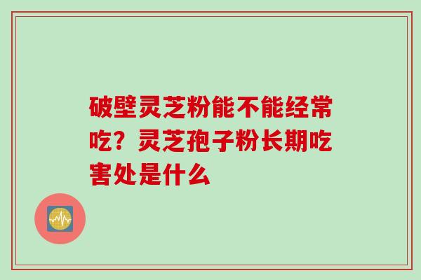破壁灵芝粉能不能经常吃？灵芝孢子粉长期吃害处是什么