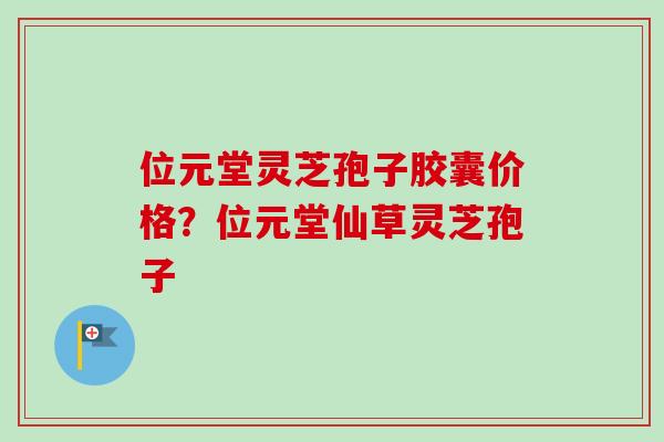 位元堂灵芝孢子胶囊价格？位元堂仙草灵芝孢子