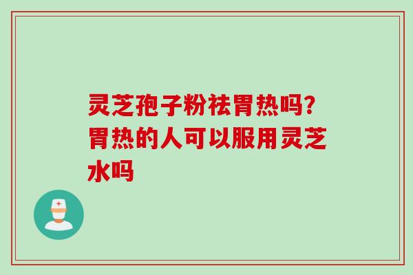 灵芝孢子粉祛胃热吗？胃热的人可以服用灵芝水吗