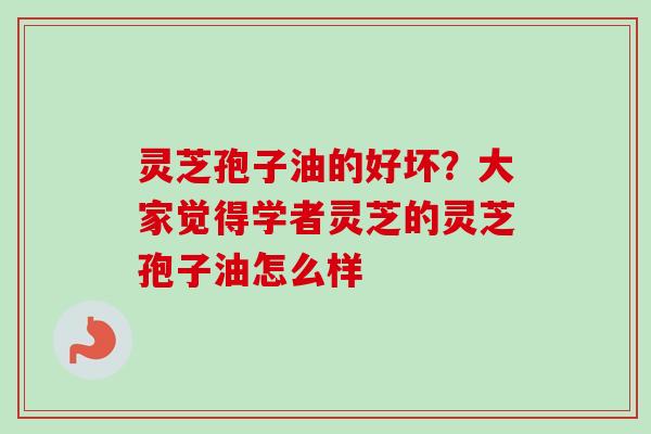 灵芝孢子油的好坏？大家觉得学者灵芝的灵芝孢子油怎么样