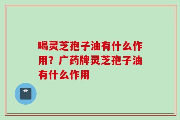 喝灵芝孢子油有什么作用？广药牌灵芝孢子油有什么作用