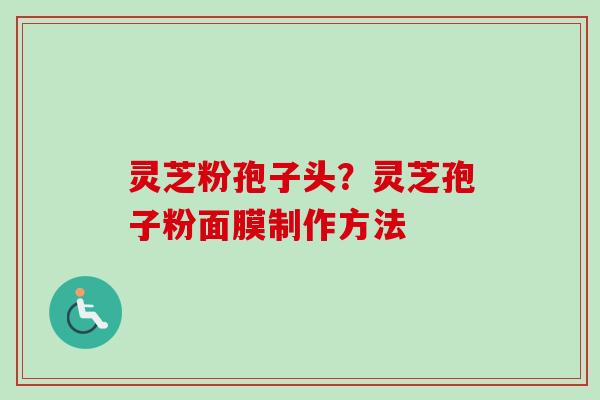 灵芝粉孢子头？灵芝孢子粉面膜制作方法