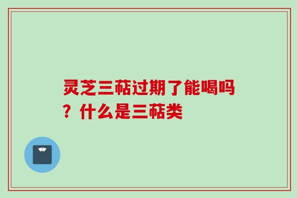 灵芝三萜过期了能喝吗？什么是三萜类