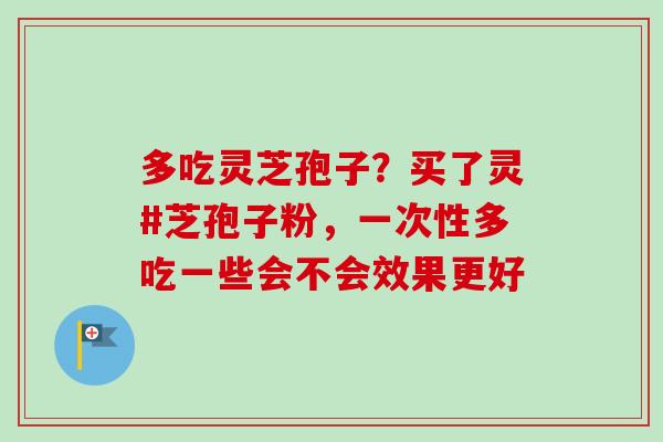多吃灵芝孢子？买了灵#芝孢子粉，一次性多吃一些会不会效果更好