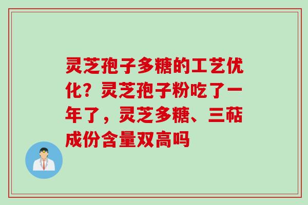 灵芝孢子多糖的工艺优化？灵芝孢子粉吃了一年了，灵芝多糖、三萜成份含量双高吗
