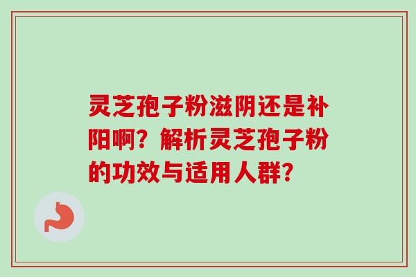 灵芝孢子粉滋阴还是补阳啊？解析灵芝孢子粉的功效与适用人群？