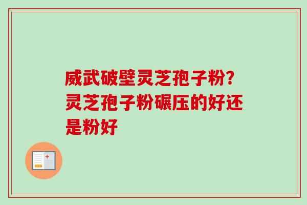 威武破壁灵芝孢子粉？灵芝孢子粉碾压的好还是粉好