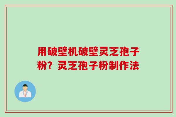 用破壁机破壁灵芝孢子粉？灵芝孢子粉制作法