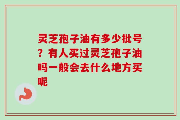 灵芝孢子油有多少批号？有人买过灵芝孢子油吗一般会去什么地方买呢