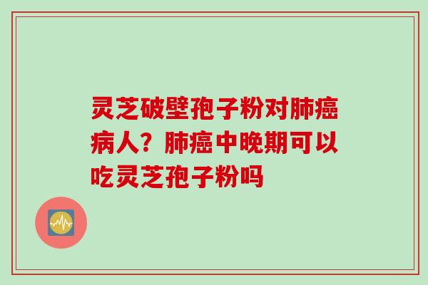 灵芝破壁孢子粉对肺癌病人？肺癌中晚期可以吃灵芝孢子粉吗