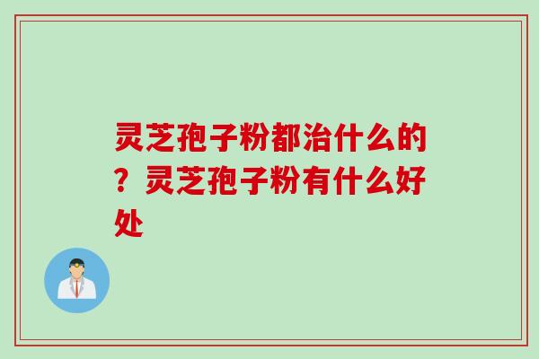 灵芝孢子粉都治什么的？灵芝孢子粉有什么好处